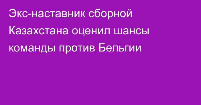 Экс-наставник сборной Казахстана оценил шансы команды против Бельгии