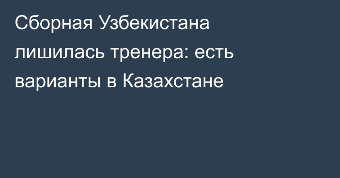 Сборная Узбекистана лишилась тренера: есть варианты в Казахстане