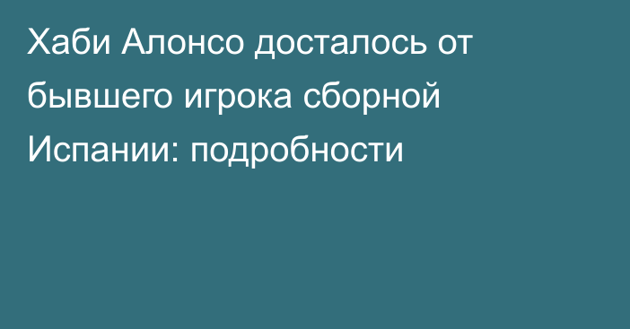 Хаби Алонсо досталось от бывшего игрока сборной Испании: подробности