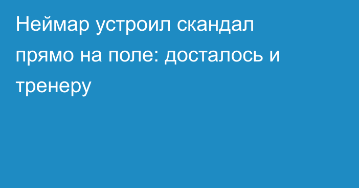 Неймар устроил скандал прямо на поле: досталось и тренеру