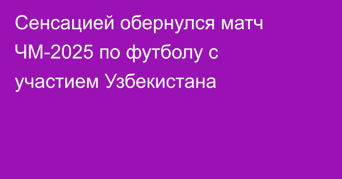 Сенсацией обернулся матч ЧМ-2025 по футболу с участием Узбекистана
