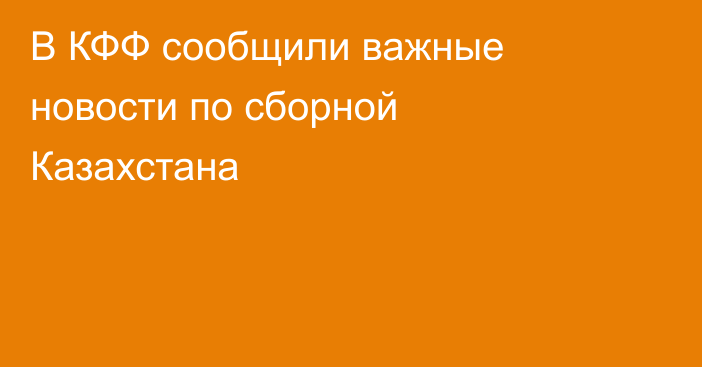 В КФФ сообщили важные новости по сборной Казахстана