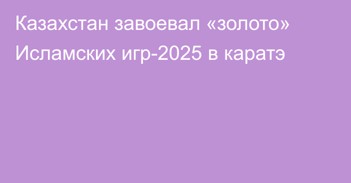 Казахстан завоевал «золото» Исламских игр-2025 в каратэ