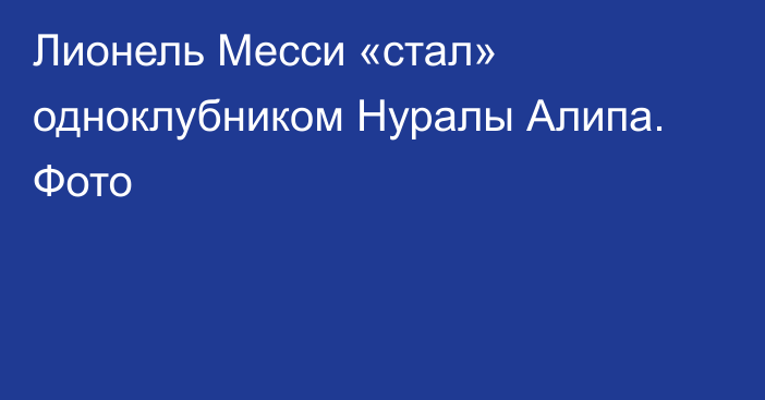 Лионель Месси «стал» одноклубником Нуралы Алипа. Фото