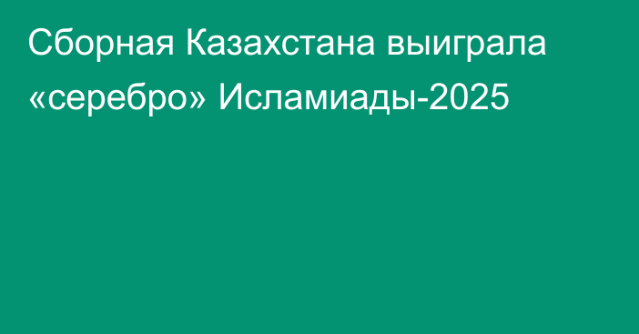 Сборная Казахстана выиграла «серебро» Исламиады-2025