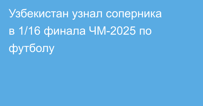 Узбекистан узнал соперника в 1/16 финала ЧМ-2025 по футболу