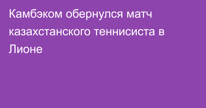 Камбэком обернулся матч казахстанского теннисиста в Лионе