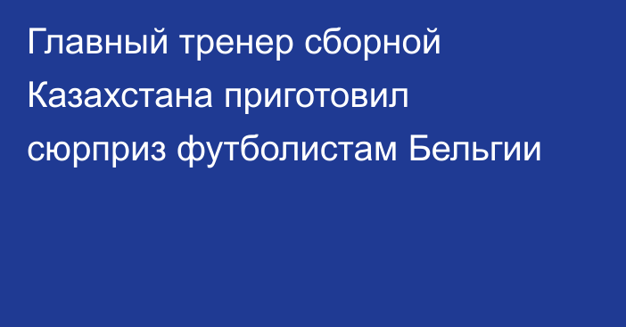 Главный тренер сборной Казахстана приготовил сюрприз футболистам Бельгии