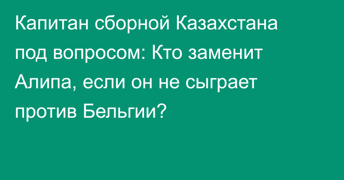 Капитан сборной Казахстана под вопросом: Кто заменит Алипа, если он не сыграет против Бельгии?