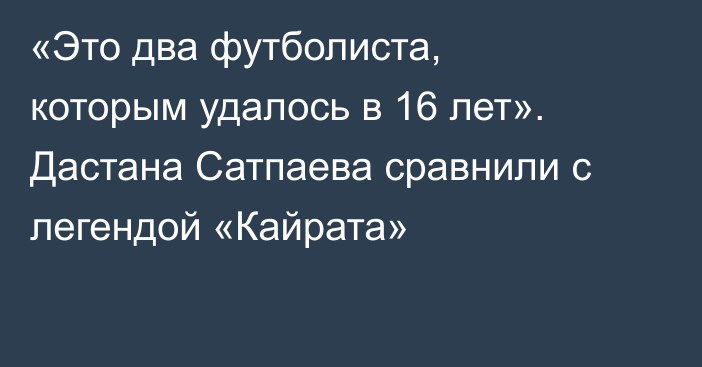 «Это два футболиста, которым удалось в 16 лет». Дастана Сатпаева сравнили с легендой «Кайрата»