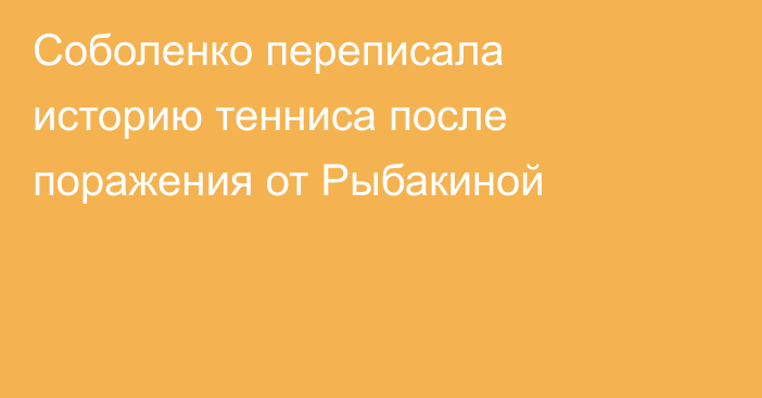 Соболенко переписала историю тенниса после поражения от Рыбакиной