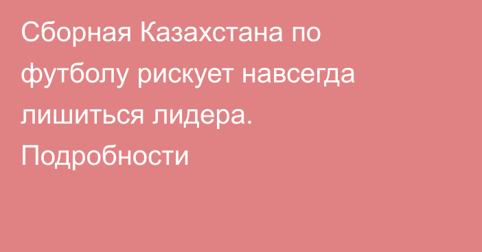 Сборная Казахстана по футболу рискует навсегда лишиться лидера. Подробности