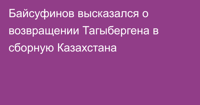 Байсуфинов высказался о возвращении Тагыбергена в сборную Казахстана