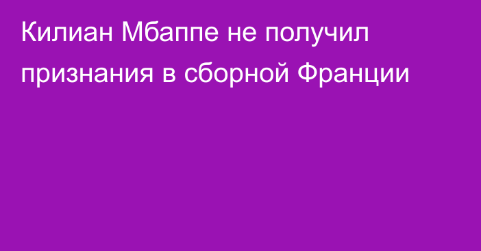 Килиан Мбаппе не получил признания в сборной Франции