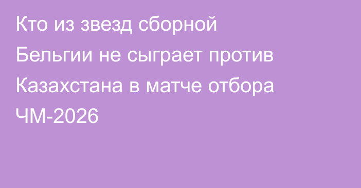 Кто из звезд сборной Бельгии не сыграет против Казахстана в матче отбора ЧМ-2026