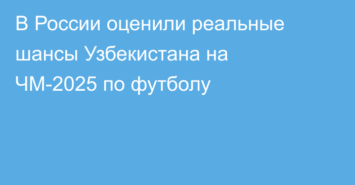 В России оценили реальные шансы Узбекистана на ЧМ-2025 по футболу