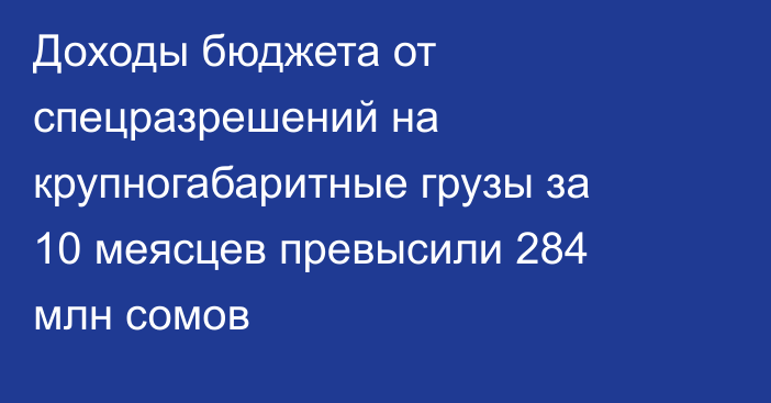 Доходы бюджета от спецразрешений на крупногабаритные грузы за 10 меясцев превысили 284 млн сомов
