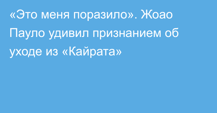 «Это меня поразило». Жоао Пауло удивил признанием об уходе из «Кайрата»