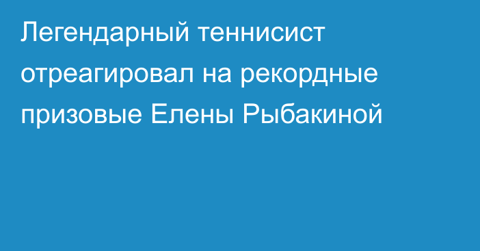 Легендарный теннисист отреагировал на рекордные призовые Елены Рыбакиной