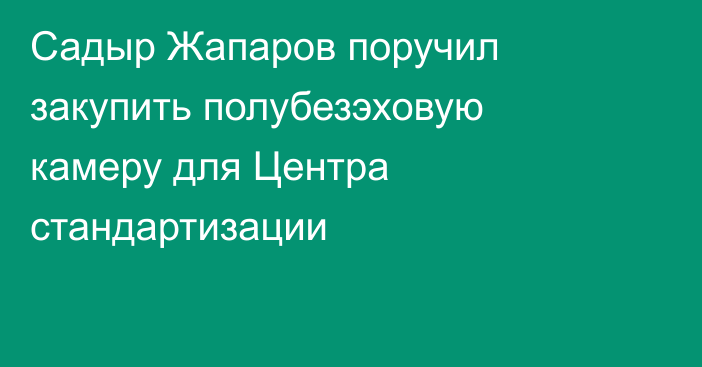 Садыр Жапаров поручил закупить полубезэховую камеру для Центра стандартизации
