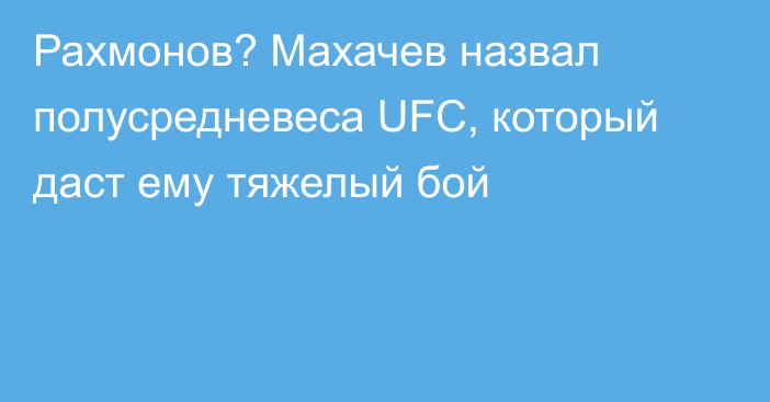 Рахмонов? Махачев назвал полусредневеса UFC, который даст ему тяжелый бой