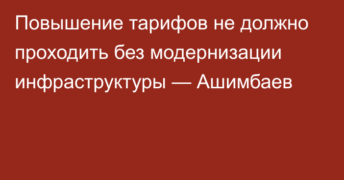 Повышение тарифов не должно проходить без модернизации инфраструктуры — Ашимбаев