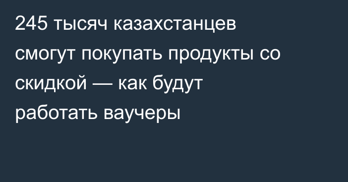 245 тысяч казахстанцев смогут покупать продукты со скидкой — как будут работать ваучеры