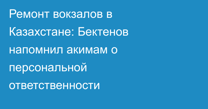 Ремонт вокзалов в Казахстане: Бектенов напомнил акимам о персональной ответственности