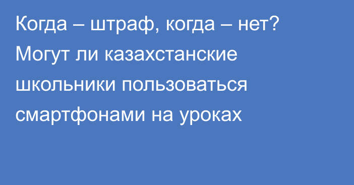 Когда – штраф, когда – нет? Могут ли казахстанские школьники пользоваться смартфонами на уроках