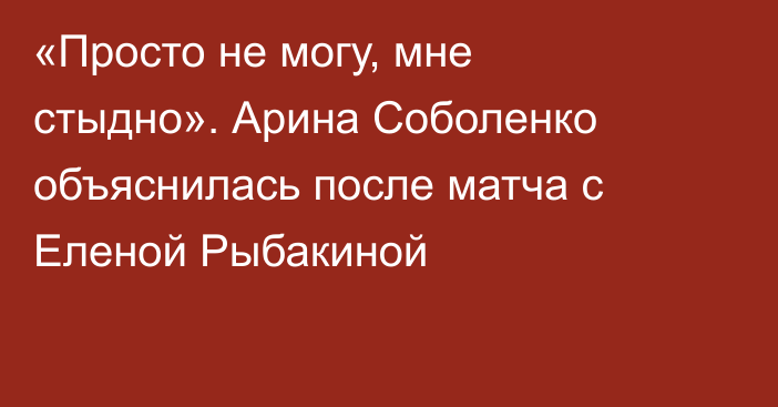 «Просто не могу, мне стыдно». Арина Соболенко объяснилась после матча с Еленой Рыбакиной