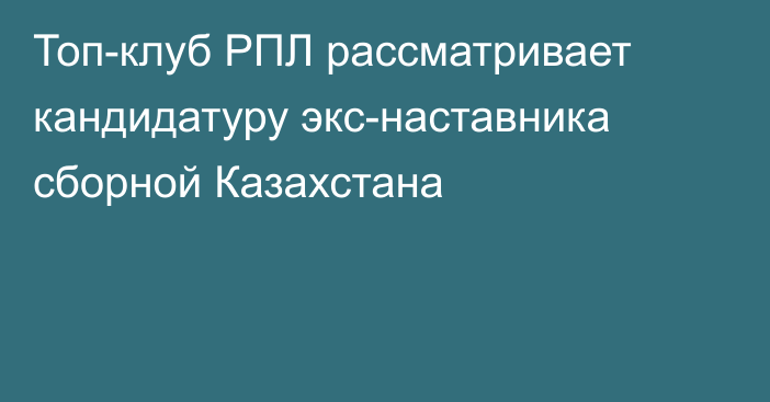 Топ-клуб РПЛ рассматривает кандидатуру экс-наставника сборной Казахстана