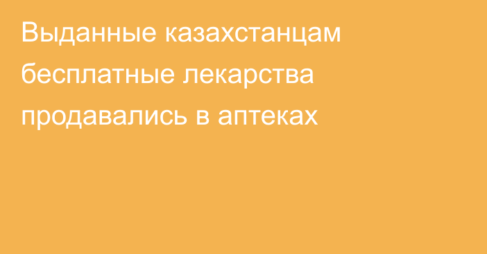 Выданные казахстанцам бесплатные лекарства продавались в аптеках
