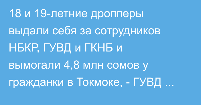 18 и 19-летние дропперы выдали себя за сотрудников НБКР, ГУВД и ГКНБ и вымогали 4,8 млн сомов у гражданки в Токмоке, - ГУВД Чуйской области