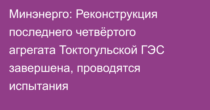 Минэнерго: Реконструкция последнего четвёртого агрегата Токтогульской ГЭС завершена, проводятся испытания