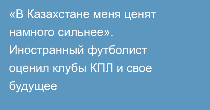 «В Казахстане меня ценят намного сильнее». Иностранный футболист оценил клубы КПЛ и свое будущее