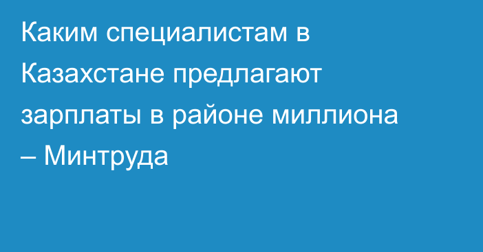 Каким специалистам в Казахстане предлагают зарплаты в районе миллиона – Минтруда
