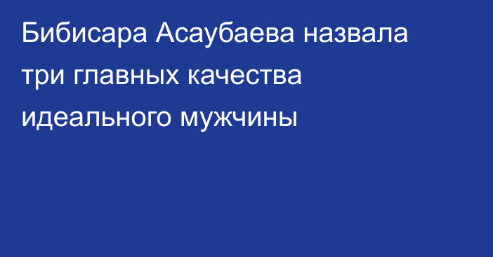 Бибисара Асаубаева назвала три главных качества идеального мужчины