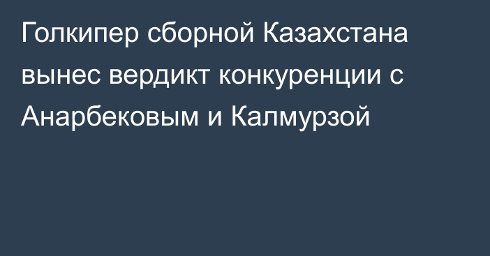 Голкипер сборной Казахстана вынес вердикт конкуренции с Анарбековым и Калмурзой