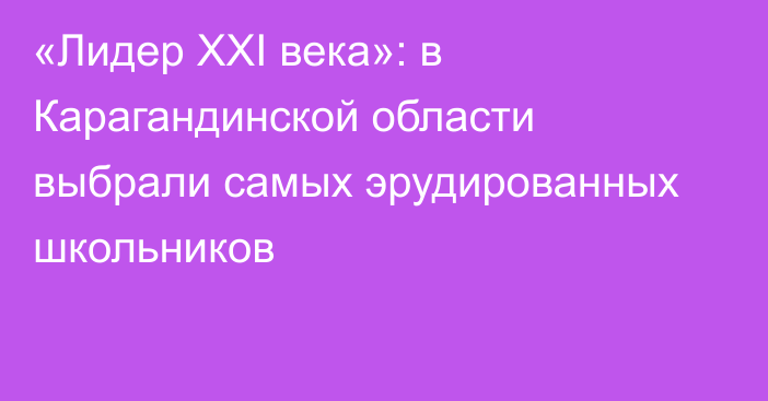 «Лидер XXI века»: в Карагандинской области выбрали самых эрудированных школьников