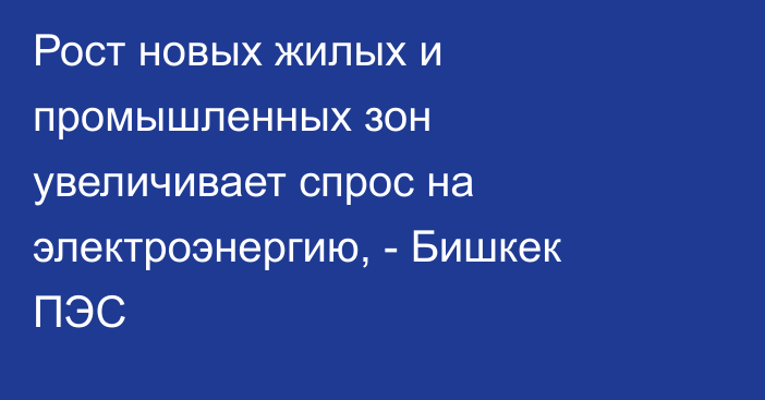 Рост новых жилых и промышленных зон увеличивает спрос на электроэнергию, - Бишкек ПЭС