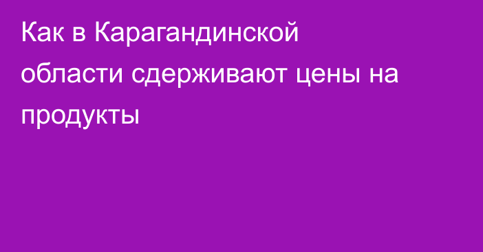 Как в Карагандинской области сдерживают цены на продукты