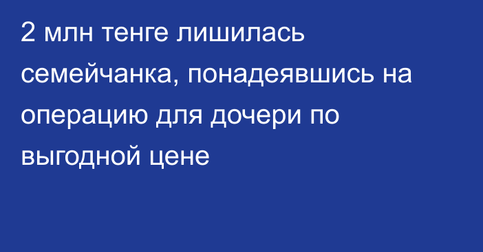 2 млн тенге лишилась семейчанка, понадеявшись на операцию для дочери по выгодной цене