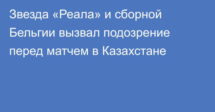 Звезда «Реала» и сборной Бельгии вызвал подозрение перед матчем в Казахстане