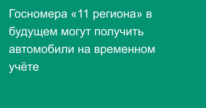 Госномера «11 региона» в будущем могут получить автомобили на временном учёте