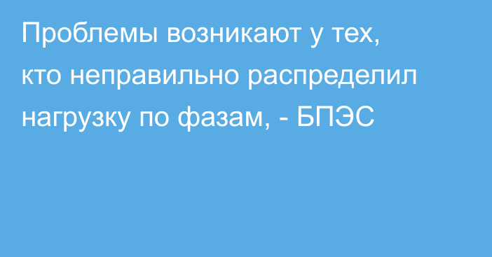 Проблемы возникают у тех, кто неправильно распределил нагрузку по фазам, - БПЭС