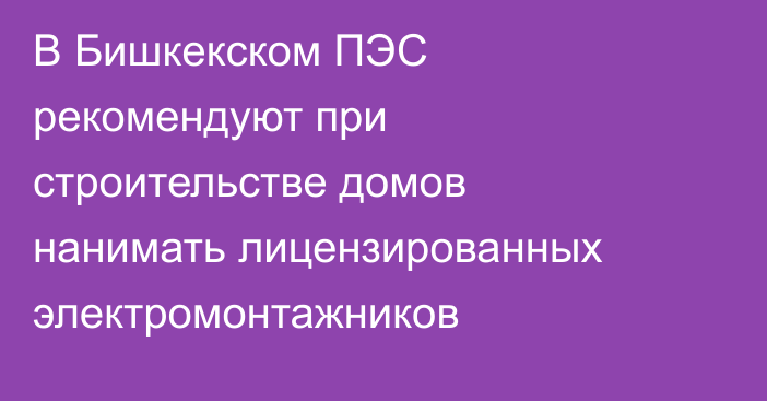 В Бишкекском ПЭС рекомендуют при строительстве домов нанимать лицензированных электромонтажников
