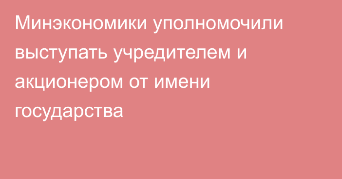 Минэкономики  уполномочили выступать учредителем и акционером от имени государства
