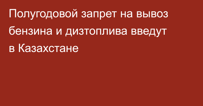 Полугодовой запрет на вывоз бензина и дизтоплива введут в Казахстане