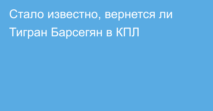Стало известно, вернется ли Тигран Барсегян в КПЛ