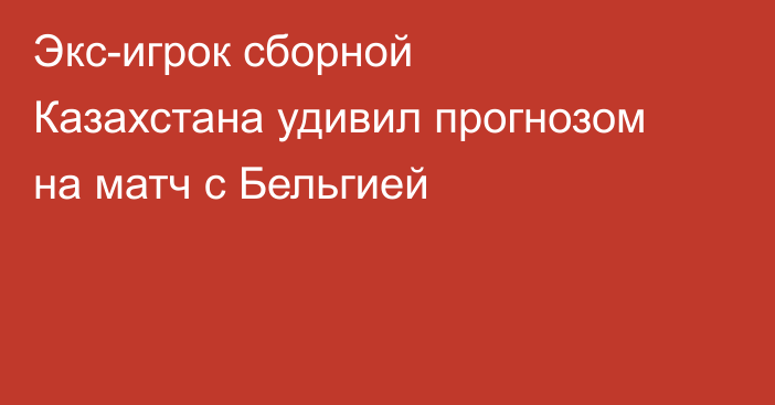 Экс-игрок сборной Казахстана удивил прогнозом на матч с Бельгией